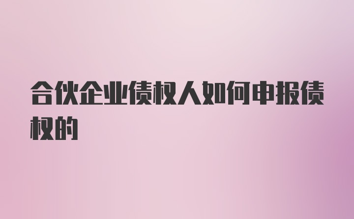 合伙企业债权人如何申报债权的