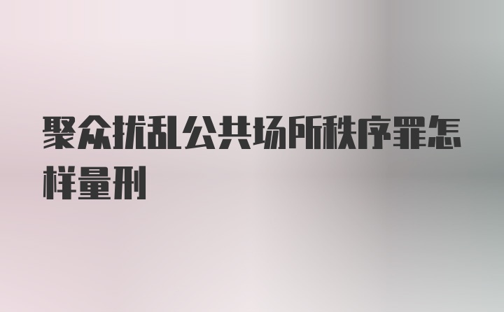 聚众扰乱公共场所秩序罪怎样量刑