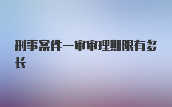 刑事案件一审审理期限有多长