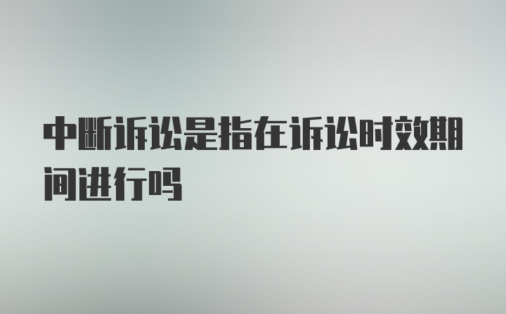 中断诉讼是指在诉讼时效期间进行吗