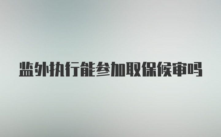 监外执行能参加取保候审吗