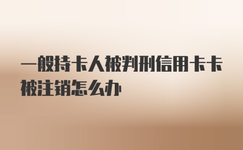 一般持卡人被判刑信用卡卡被注销怎么办