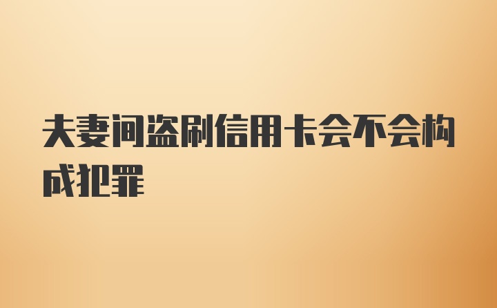 夫妻间盗刷信用卡会不会构成犯罪