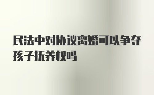 民法中对协议离婚可以争夺孩子抚养权吗