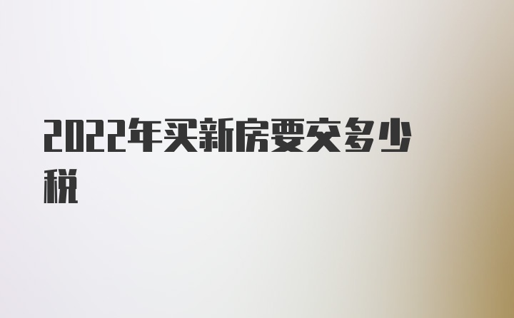 2022年买新房要交多少税