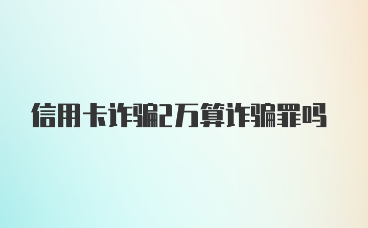 信用卡诈骗2万算诈骗罪吗