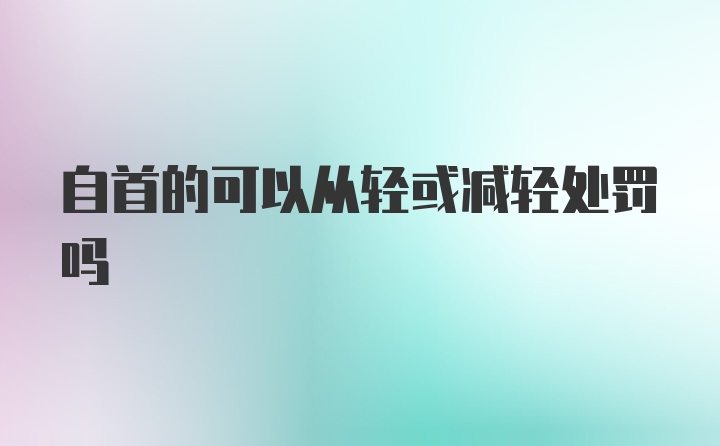 自首的可以从轻或减轻处罚吗