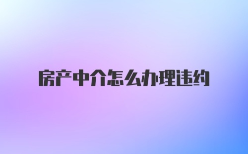 房产中介怎么办理违约