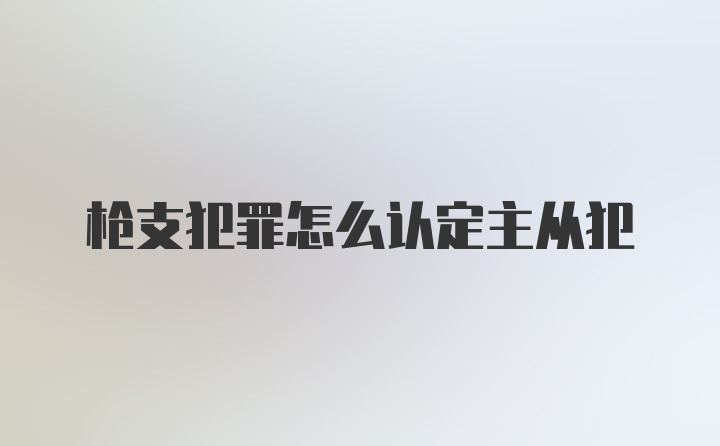 枪支犯罪怎么认定主从犯