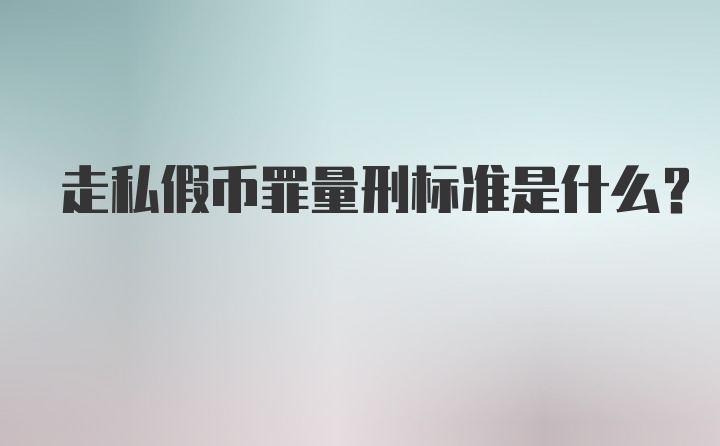 走私假币罪量刑标准是什么？