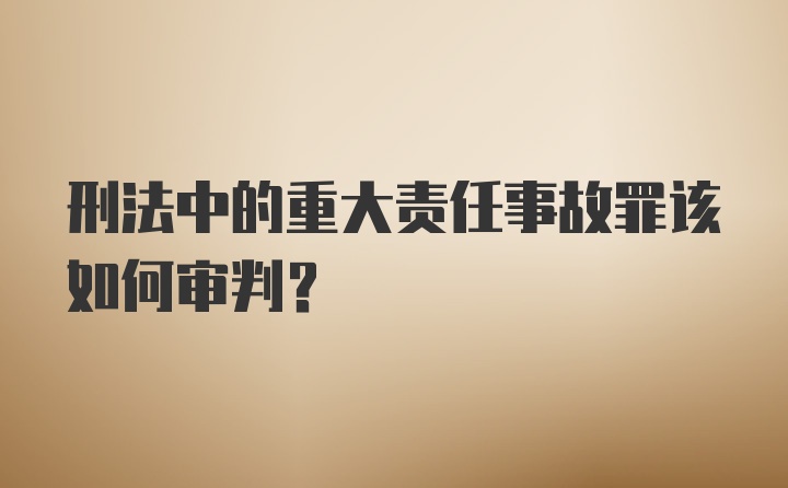 刑法中的重大责任事故罪该如何审判？