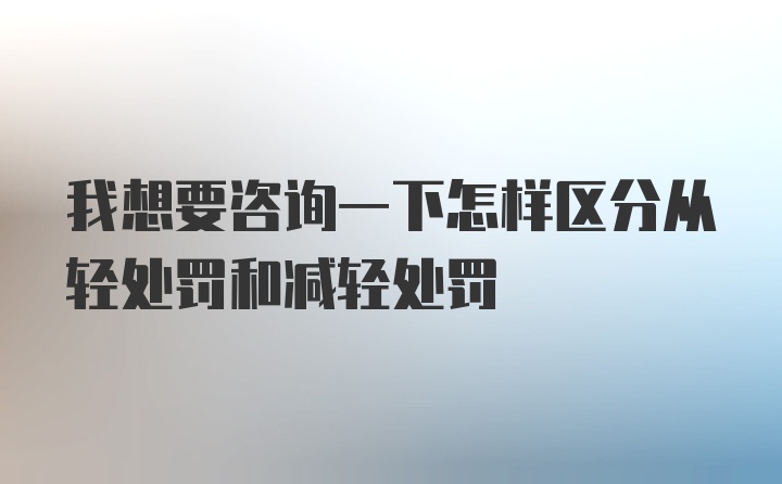 我想要咨询一下怎样区分从轻处罚和减轻处罚