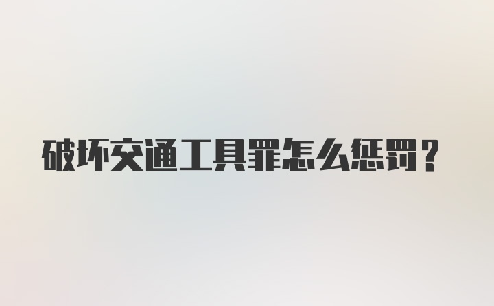 破坏交通工具罪怎么惩罚？