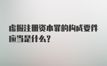 虚报注册资本罪的构成要件应当是什么？