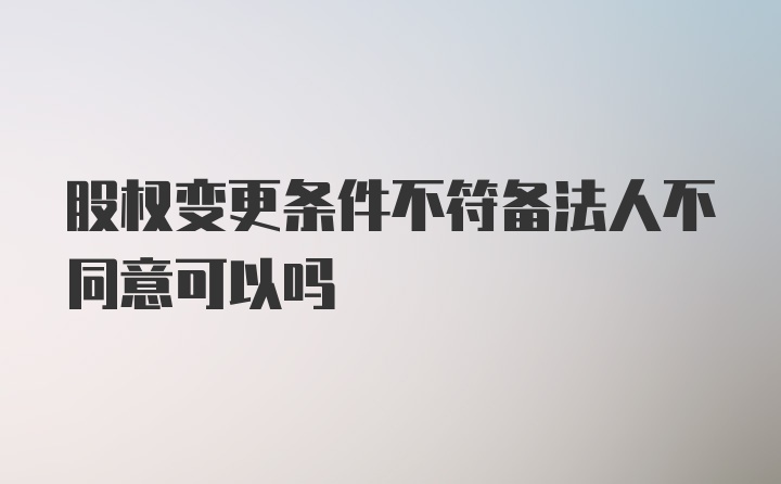 股权变更条件不符备法人不同意可以吗