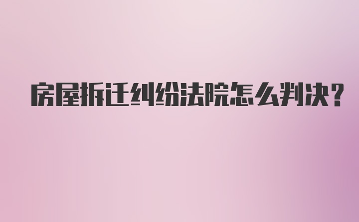 房屋拆迁纠纷法院怎么判决?