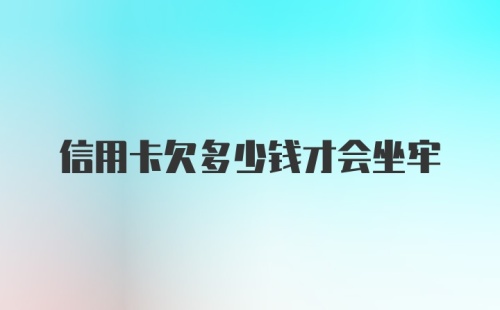 信用卡欠多少钱才会坐牢