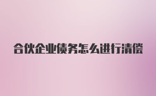 合伙企业债务怎么进行清偿