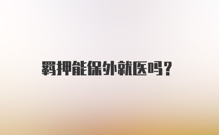 羁押能保外就医吗?