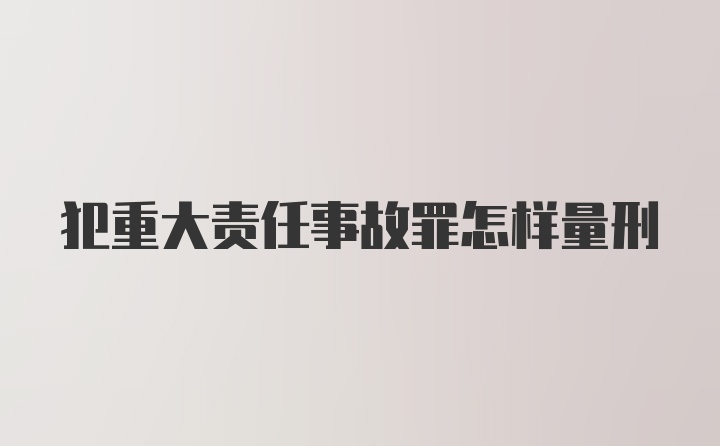 犯重大责任事故罪怎样量刑