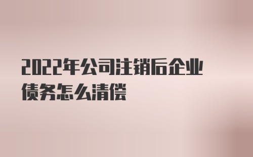 2022年公司注销后企业债务怎么清偿