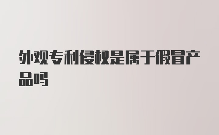 外观专利侵权是属于假冒产品吗