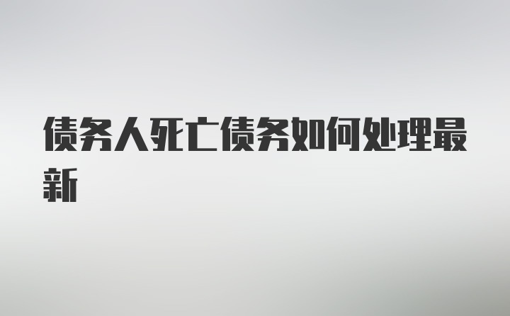 债务人死亡债务如何处理最新