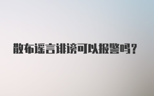 散布谣言诽谤可以报警吗？