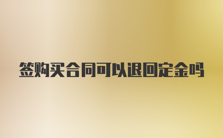 签购买合同可以退回定金吗