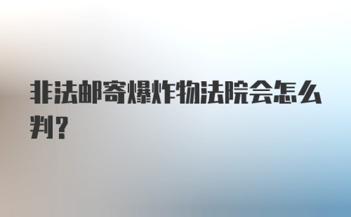 非法邮寄爆炸物法院会怎么判？