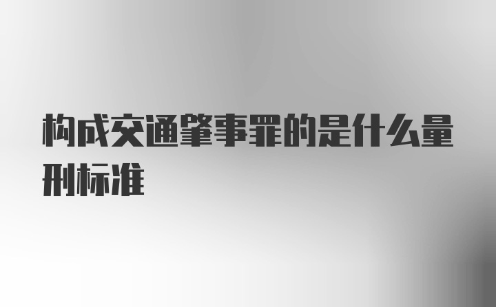 构成交通肇事罪的是什么量刑标准