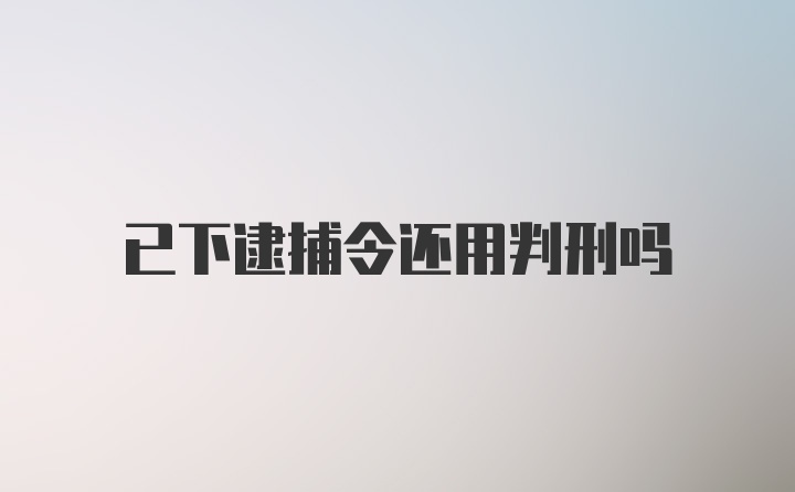 已下逮捕令还用判刑吗