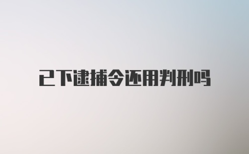 已下逮捕令还用判刑吗