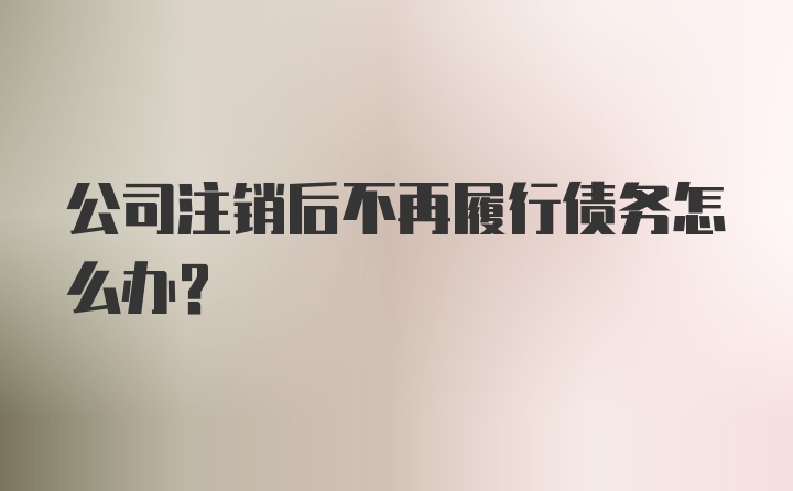 公司注销后不再履行债务怎么办？