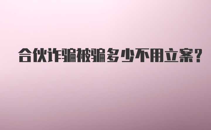 合伙诈骗被骗多少不用立案？