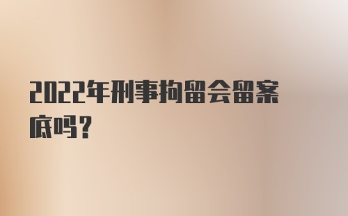 2022年刑事拘留会留案底吗？