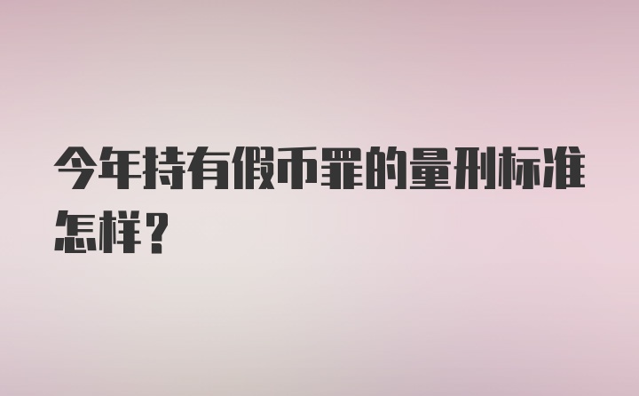 今年持有假币罪的量刑标准怎样？