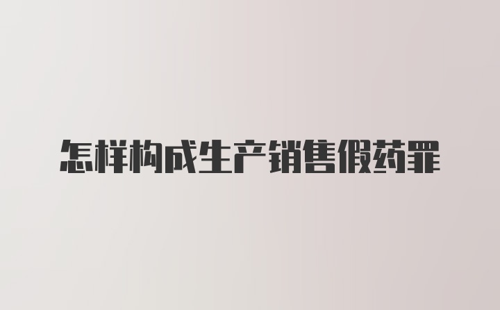 怎样构成生产销售假药罪