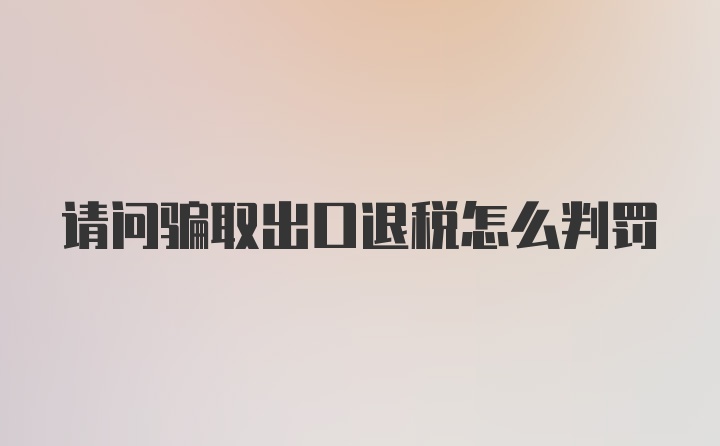 请问骗取出口退税怎么判罚