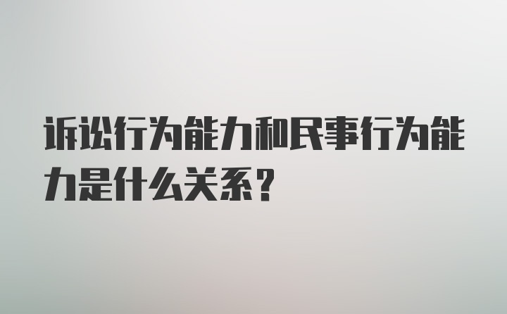 诉讼行为能力和民事行为能力是什么关系?