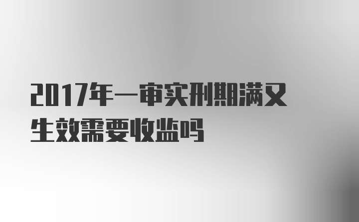 2017年一审实刑期满又生效需要收监吗