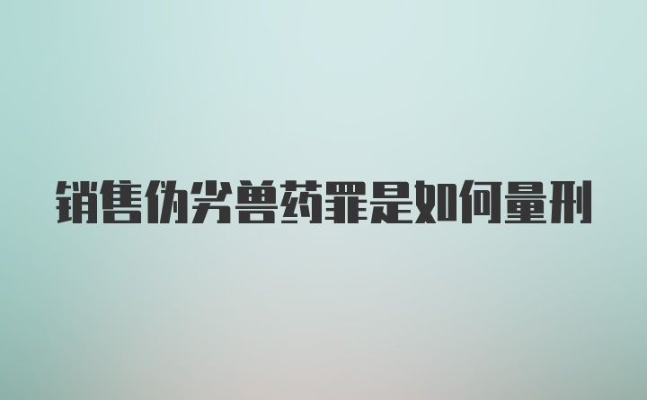 销售伪劣兽药罪是如何量刑