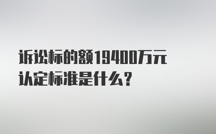 诉讼标的额19400万元认定标准是什么？