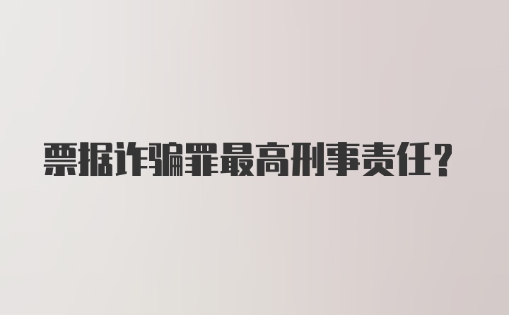 票据诈骗罪最高刑事责任？