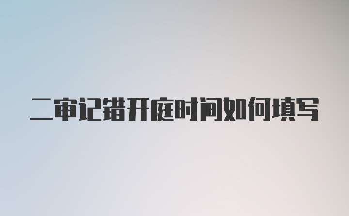 二审记错开庭时间如何填写