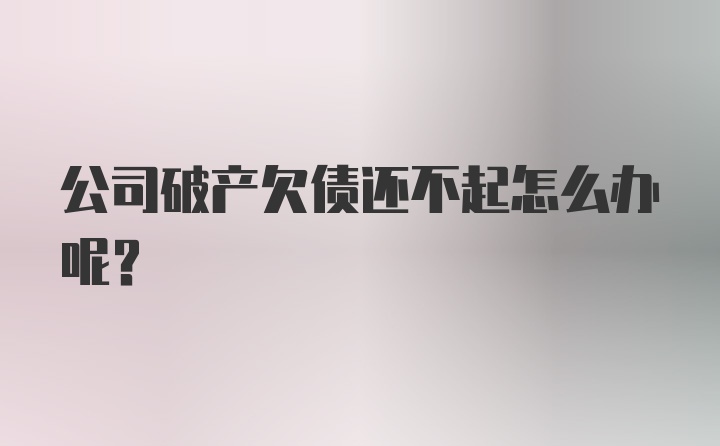 公司破产欠债还不起怎么办呢？