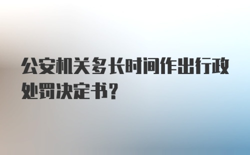 公安机关多长时间作出行政处罚决定书？