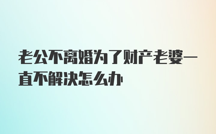 老公不离婚为了财产老婆一直不解决怎么办