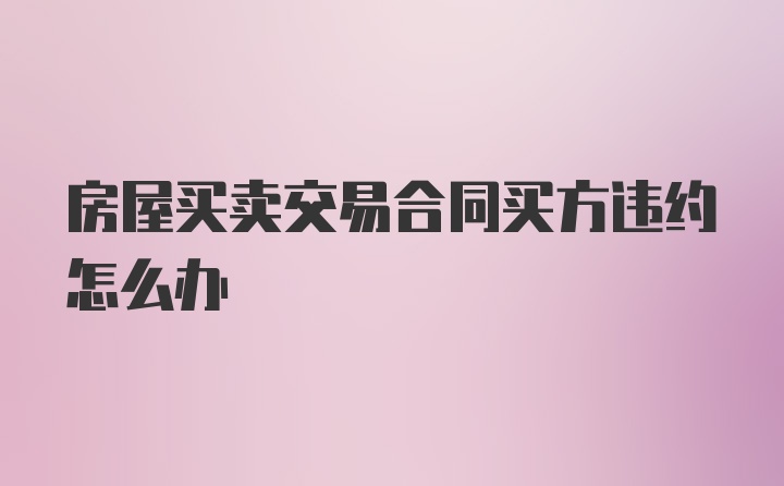 房屋买卖交易合同买方违约怎么办