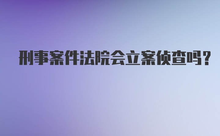 刑事案件法院会立案侦查吗?